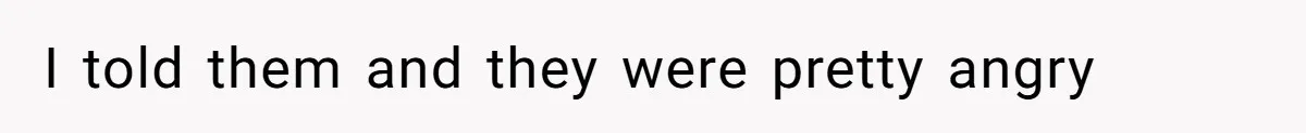 I told them and they were pretty angry