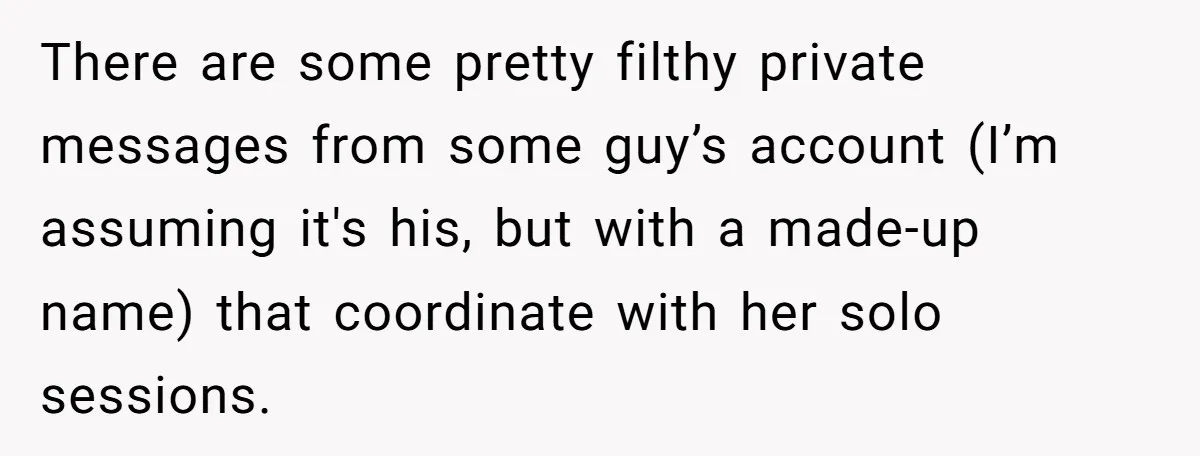 There are some pretty filthy private messages from some guy’s account (I’m assuming it's his, but with a made-up name) that coordinate with her solo sessions.