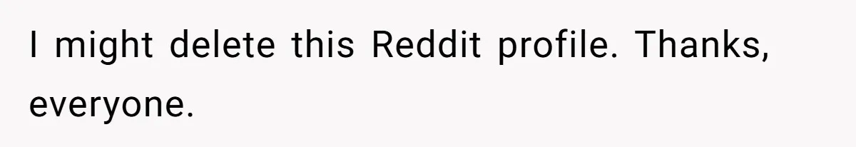 I might delete this Reddit profile. Thanks, everyone.