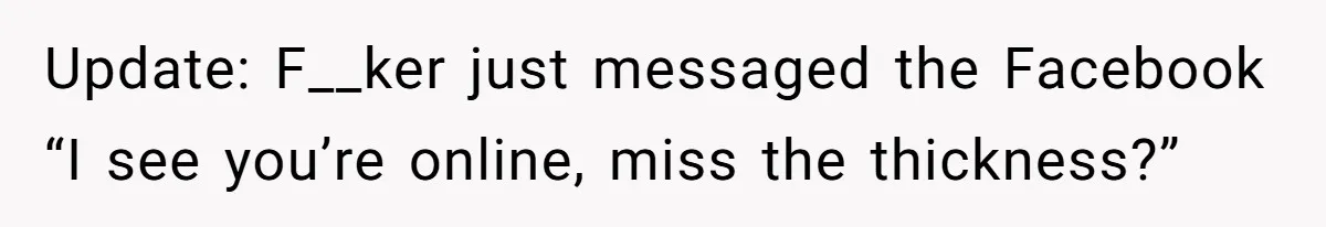 Update: F__ker just messaged the Facebook “I see you’re online, miss the thickness?”