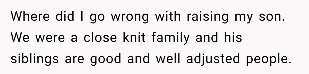Where did I go wrong with raising my son. We were a close knit family and his siblings are good and well adjusted people.