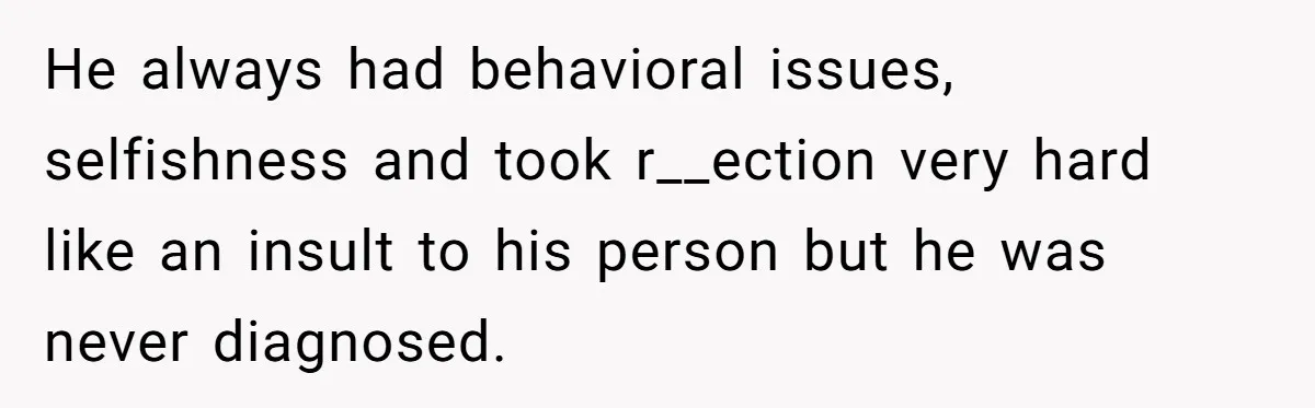 He always had behavioral issues, selfishness and took r__ection very hard like an insult to his person but he was never diagnosed.