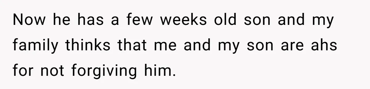 Now he has a few weeks old son and my family thinks that me and my son are ahs for not forgiving him.