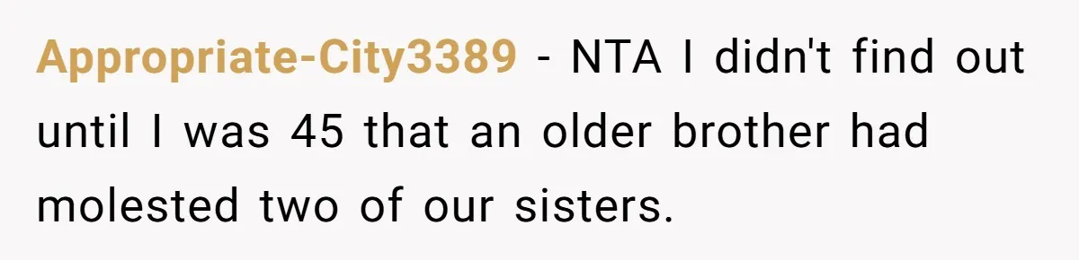 Appropriate-City3389 − NTA I didn't find out until I was 45 that an older brother had molested two of our sisters.