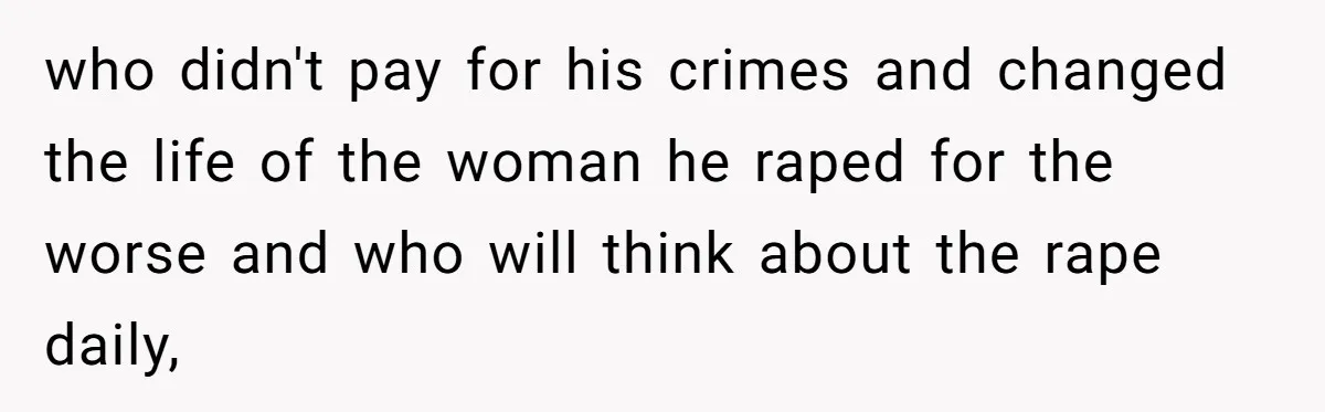 who didn't pay for his crimes and changed the life of the woman he raped for the worse and who will think about the rape daily,