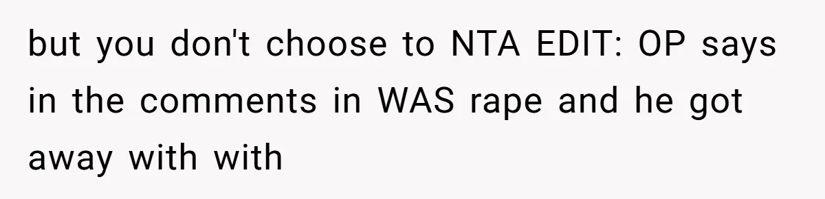 but you don't choose to NTA EDIT: OP says in the comments in WAS rape and he got away with with