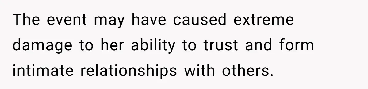 The event may have caused extreme damage to her ability to trust and form intimate relationships with others.