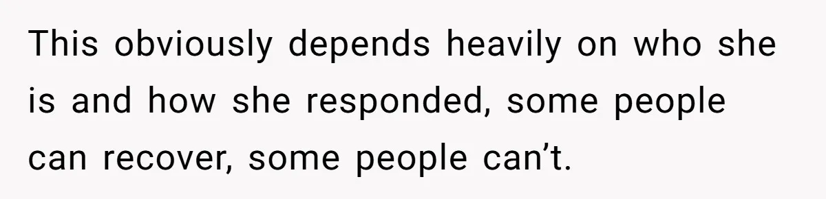This obviously depends heavily on who she is and how she responded, some people can recover, some people can’t.