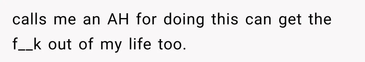 calls me an AH for doing this can get the f__k out of my life too.