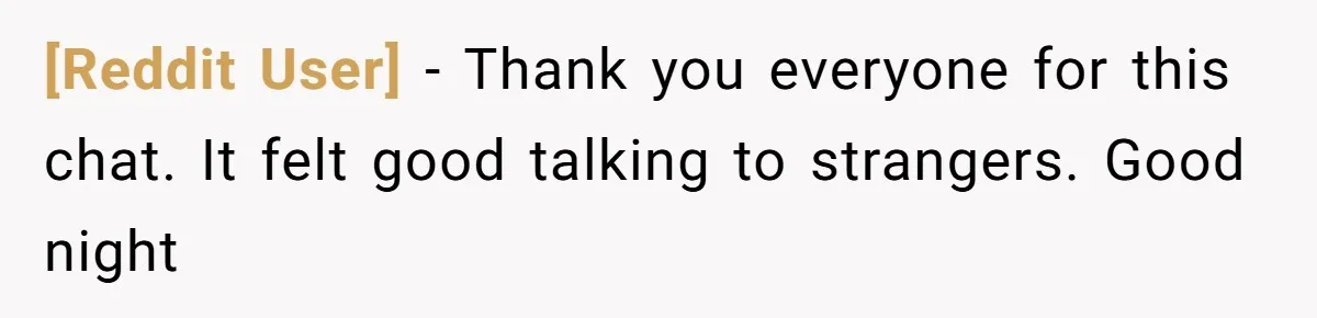 [Reddit User] − Thank you everyone for this chat. It felt good talking to strangers. Good night