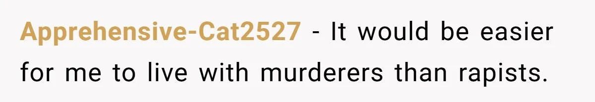 Apprehensive-Cat2527 − It would be easier for me to live with murderers than rapists.