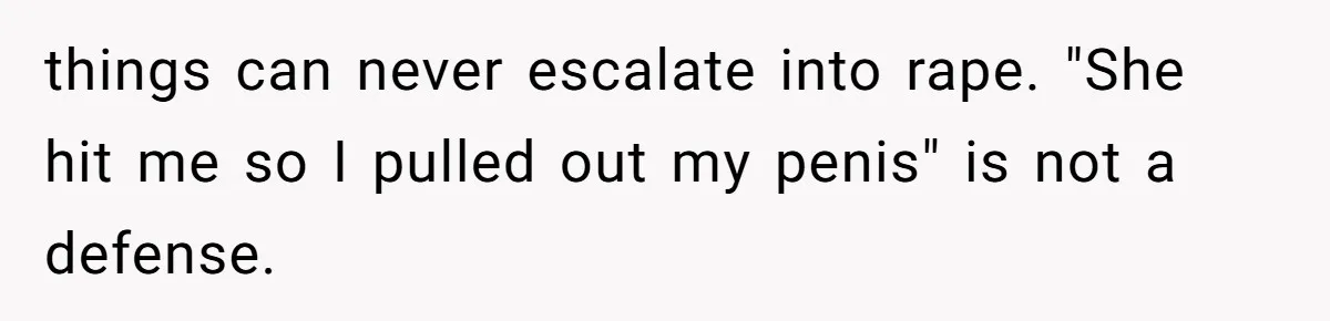 things can never escalate into rape. "She hit me so I pulled out my penis" is not a defense.
