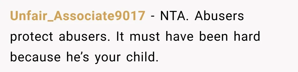 Unfair_Associate9017 − NTA. Abusers protect abusers. It must have been hard because he’s your child.