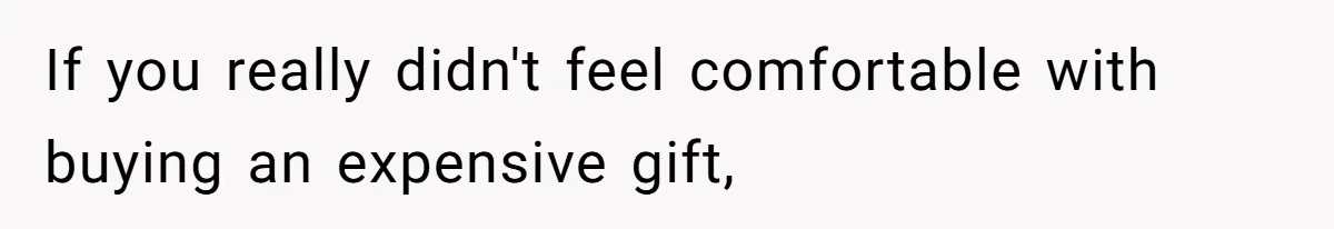 If you really didn't feel comfortable with buying an expensive gift,