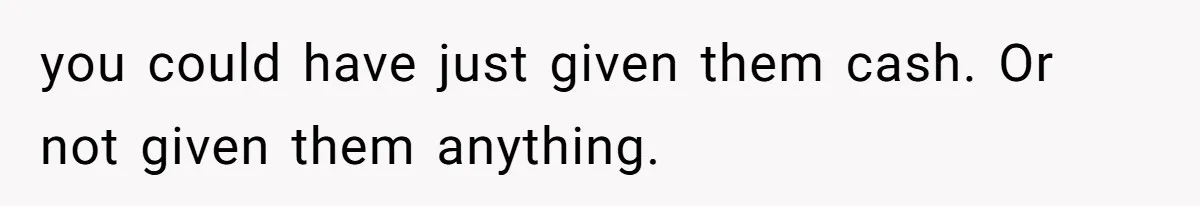 you could have just given them cash. Or not given them anything.