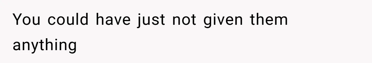 You could have just not given them anything