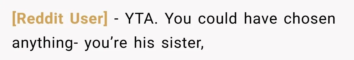 [Reddit User] − YTA. You could have chosen anything- you’re his sister,