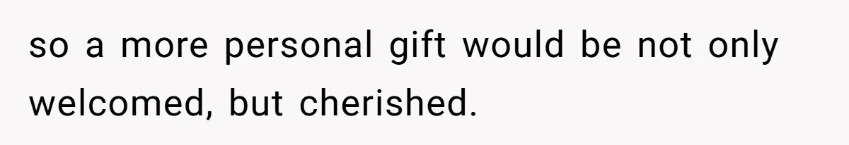 so a more personal gift would be not only welcomed, but cherished.