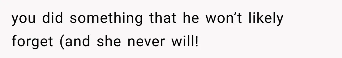 you did something that he won’t likely forget (and she never will!