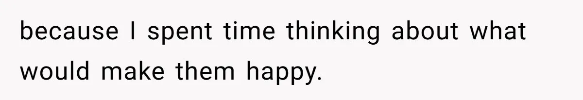 because I spent time thinking about what would make them happy.