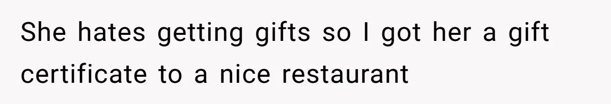 She hates getting gifts so I got her a gift certificate to a nice restaurant