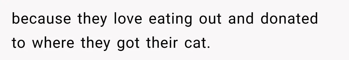 because they love eating out and donated to where they got their cat.