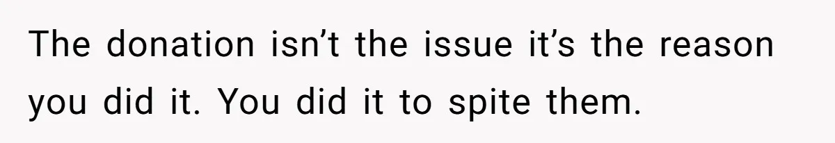 The donation isn’t the issue it’s the reason you did it. You did it to spite them.
