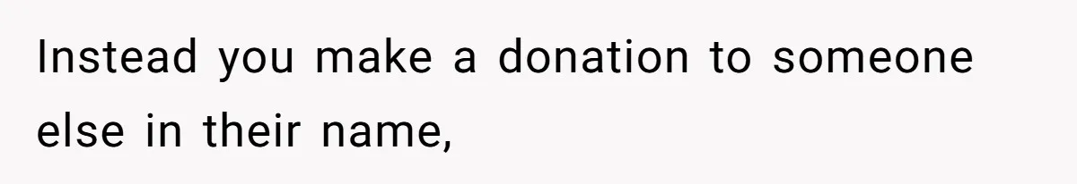 Instead you make a donation to someone else in their name,