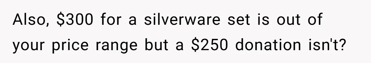 Also, $300 for a silverware set is out of your price range but a $250 donation isn't?