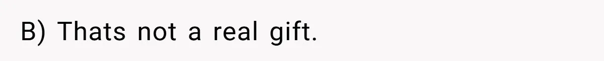 B) Thats not a real gift.