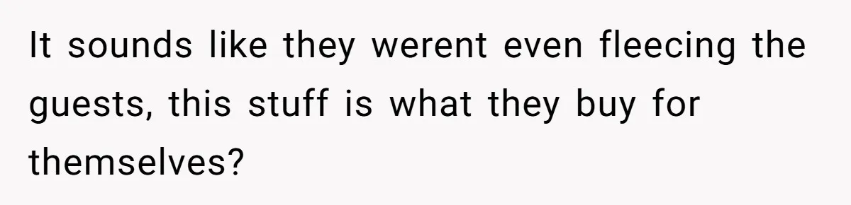 It sounds like they werent even fleecing the guests, this stuff is what they buy for themselves?