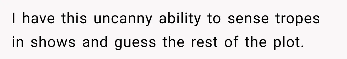 I have this uncanny ability to sense tropes in shows and guess the rest of the plot.