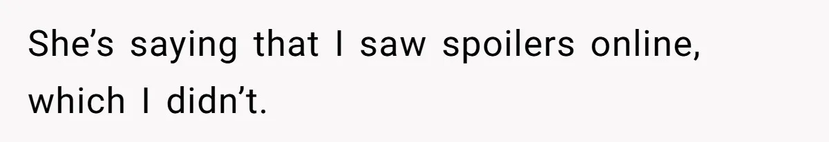 She’s saying that I saw spoilers online, which I didn’t.