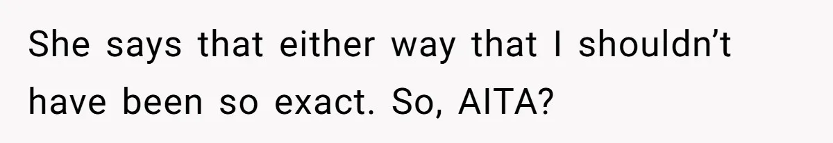 She says that either way that I shouldn’t have been so exact. So, AITA?