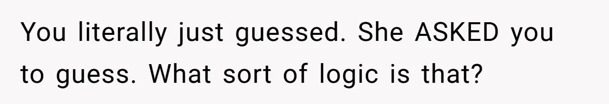 You literally just guessed. She ASKED you to guess. What sort of logic is that?