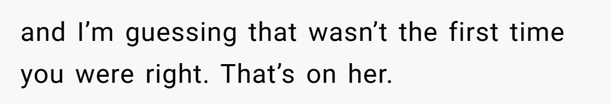 and I’m guessing that wasn’t the first time you were right. That’s on her.