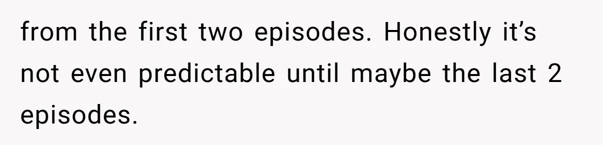 from the first two episodes. Honestly it’s not even predictable until maybe the last 2 episodes.