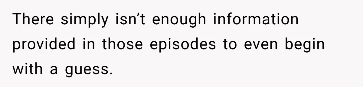 There simply isn’t enough information provided in those episodes to even begin with a guess.