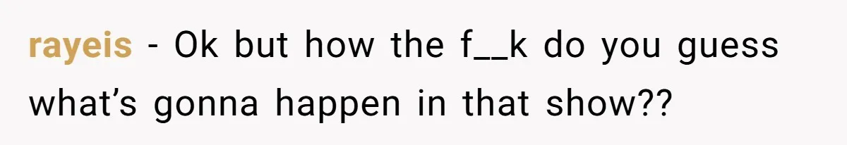 rayeis − Ok but how the f__k do you guess what’s gonna happen in that show??