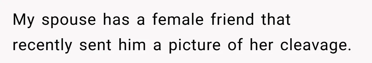 My spouse has a female friend that recently sent him a picture of her cleavage.