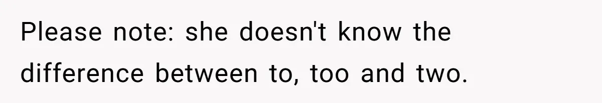 Please note: she doesn't know the difference between to, too and two.