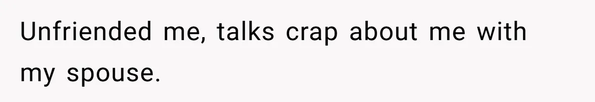 Unfriended me, talks crap about me with my spouse.