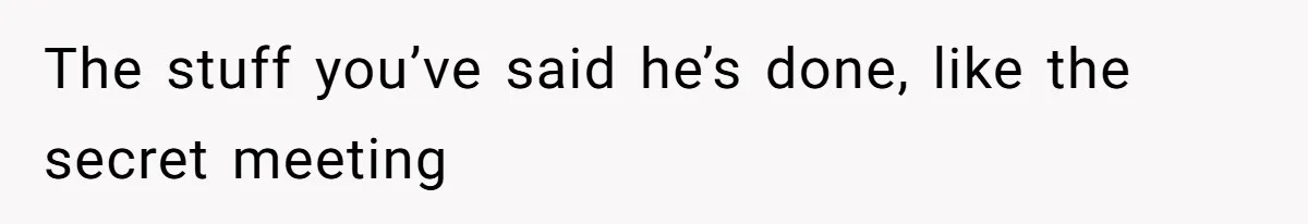 The stuff you’ve said he’s done, like the secret meeting