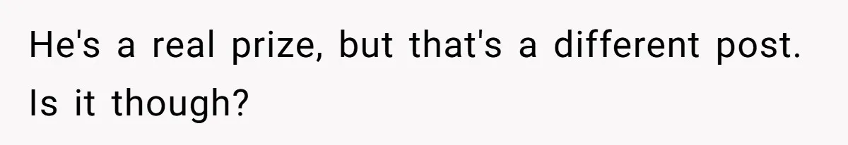 He's a real prize, but that's a different post. Is it though?