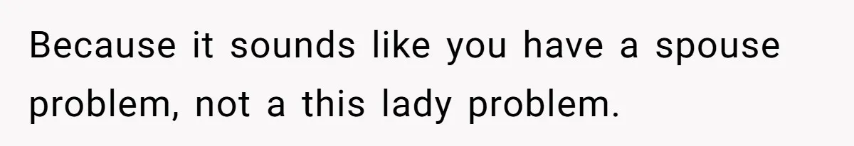 Because it sounds like you have a spouse problem, not a this lady problem.