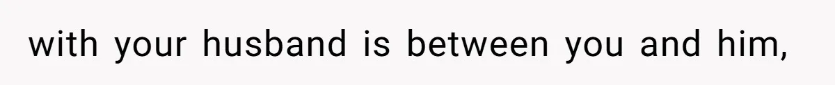 with your husband is between you and him,