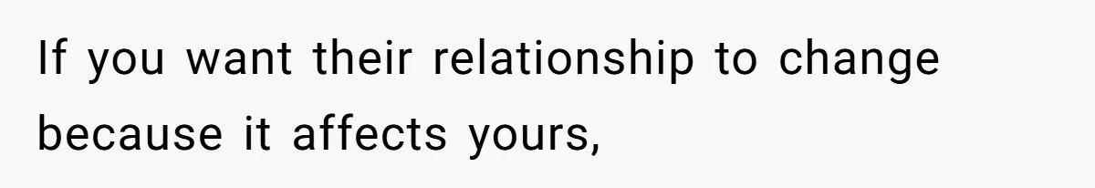 If you want their relationship to change because it affects yours,