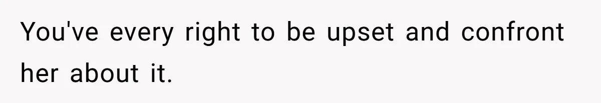 You've every right to be upset and confront her about it.
