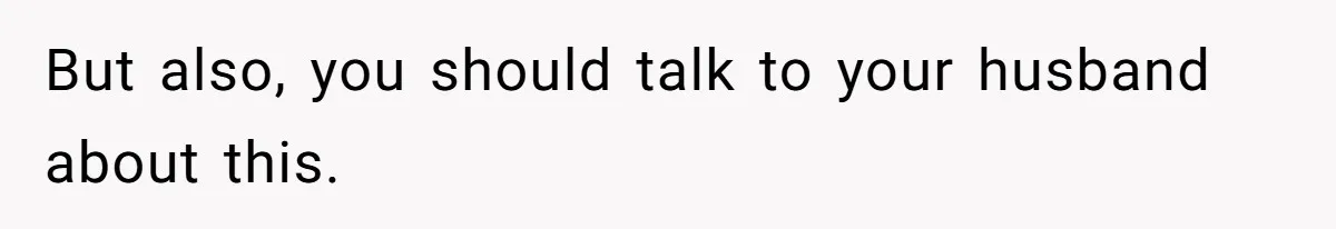 But also, you should talk to your husband about this.