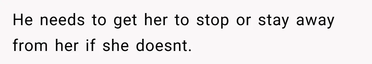 He needs to get her to stop or stay away from her if she doesnt.